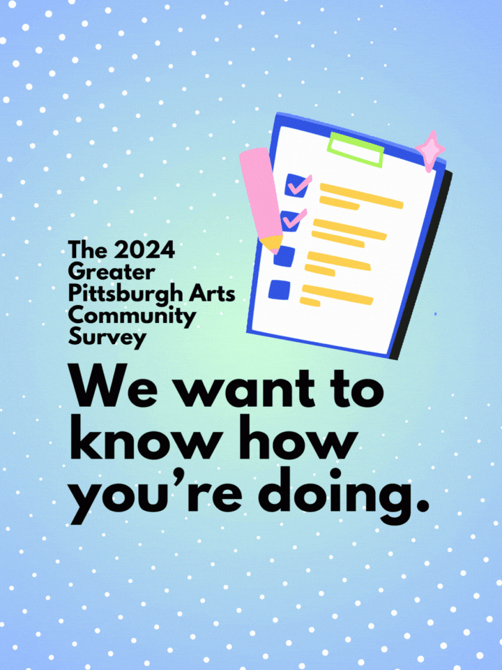 The 2024 Greater Pittsburgh Arts Community Survey. We want to know how you're doing.